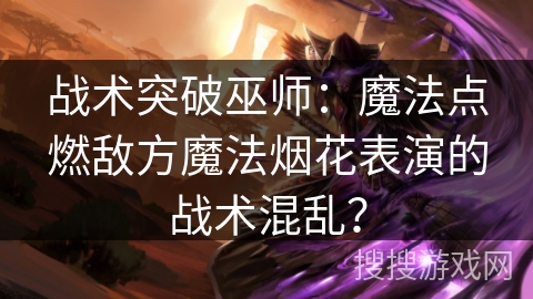 战术突破巫师:魔法点燃敌方魔法烟花表演的战术混乱? 战术突破巫师:魔法点燃敌方魔法烟花表演的战术混乱?