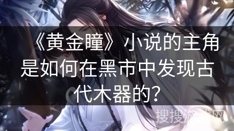 《黄金瞳》小说的主角是如何在黑市中发现古代木器的？