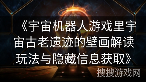 《宇宙机器人游戏里宇宙古老遗迹的壁画解读玩法与隐藏信息获取》