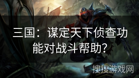 三国:谋定天下侦查功能对战斗帮助? 三国:谋定天下侦查功能对战斗帮助?