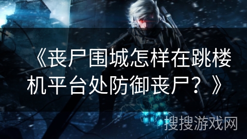 《丧尸围城怎样在跳楼机平台处防御丧尸？》