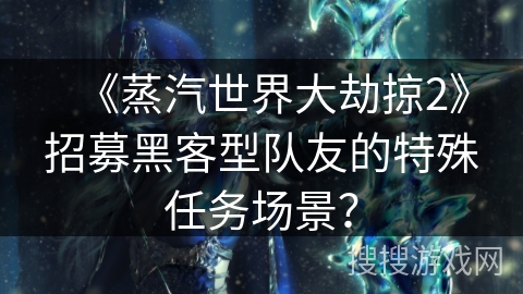 《蒸汽世界大劫掠2》招募黑客型队友的特殊任务场景？