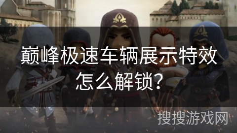 巅峰极速车辆展示特效怎么解锁? 巅峰极速车辆展示特效怎么解锁?