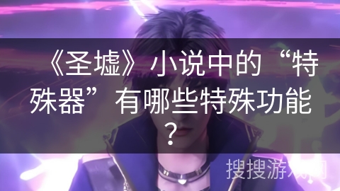 《圣墟》小说中的“特殊器”有哪些特殊功能？