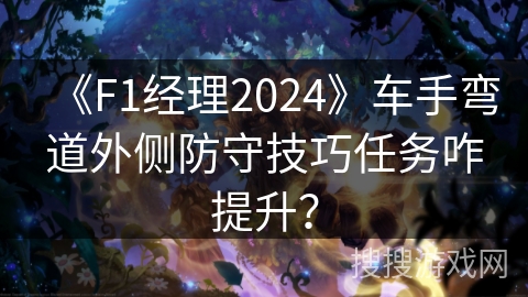 《F1经理2024》车手弯道外侧防守技巧任务咋提升? 《F1经理2024》车手弯道外侧防守技巧任务咋提升?
