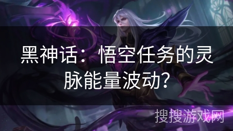 黑神话：悟空任务的灵脉能量波动？