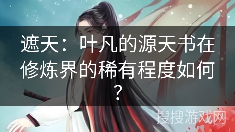 遮天：叶凡的源天书在修炼界的稀有程度如何？