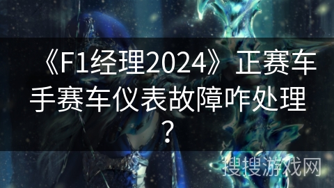 《F1经理2024》正赛车手赛车仪表故障咋处理？