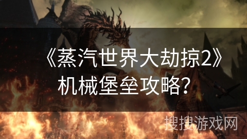 《蒸汽世界大劫掠2》机械堡垒攻略？
