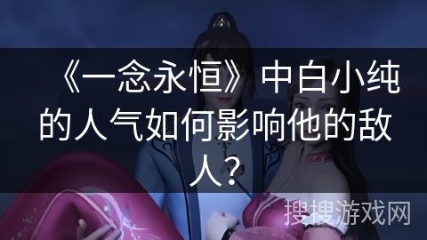 《一念永恒》中白小纯的人气如何影响他的敌人？