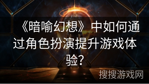 《暗喻幻想》中如何通过角色扮演提升游戏体验？