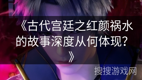 《古代宫廷之红颜祸水的故事深度从何体现？》
