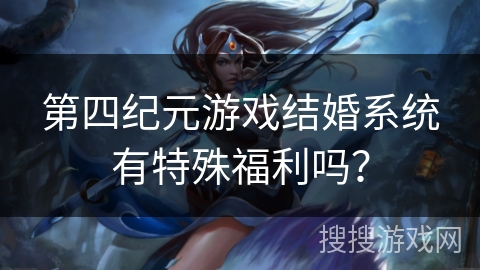 第四纪元游戏结婚系统有特殊福利吗? 第四纪元游戏结婚系统有特殊福利吗?