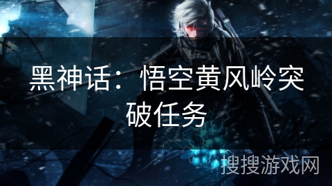 黑神话:悟空黄风岭突破任务 黑神话:悟空黄风岭突破任务