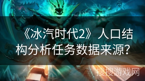 《冰汽时代2》人口结构分析任务数据来源? 《冰汽时代2》人口结构分析任务数据来源?