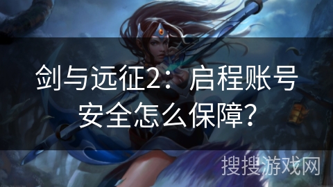 剑与远征2：启程账号安全怎么保障？