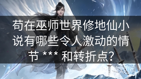 苟在巫师世界修地仙小说有哪些令人激动的情节 *** 和转折点？