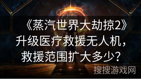 《蒸汽世界大劫掠2》升级医疗救援无人机，救援范围扩大多少？