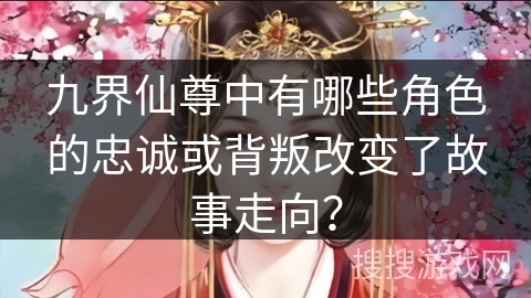 九界仙尊中有哪些角色的忠诚或背叛改变了故事走向？