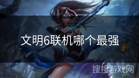 文明6联机哪个最强 文明6联机哪个最强