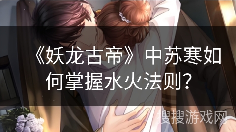 《妖龙古帝》中苏寒如何掌握水火法则？