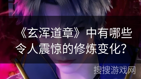 《玄浑道章》中有哪些令人震惊的修炼变化？