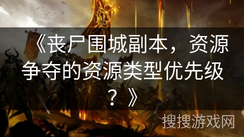 《丧尸围城副本，资源争夺的资源类型优先级？》