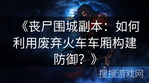 《丧尸围城副本：如何利用废弃火车车厢构建防御？》