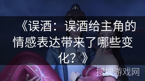 《误酒：误酒给主角的情感表达带来了哪些变化？》