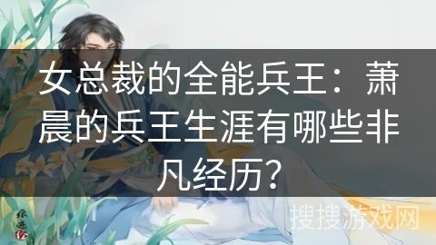 女总裁的全能兵王：萧晨的兵王生涯有哪些非凡经历？