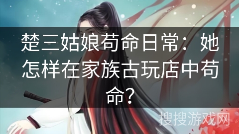 楚三姑娘苟命日常：她怎样在家族古玩店中苟命？