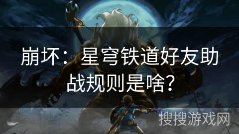 崩坏：星穹铁道好友助战规则是啥？