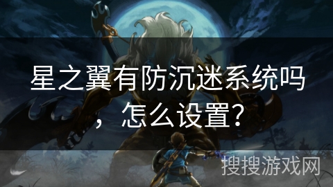 星之翼有防沉迷系统吗，怎么设置？