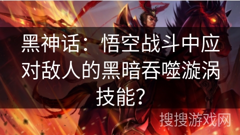 黑神话：悟空战斗中应对敌人的黑暗吞噬漩涡技能？