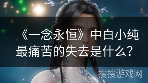 《一念永恒》中白小纯最痛苦的失去是什么？