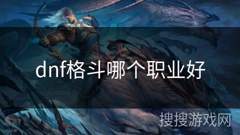 dnf格斗哪个职业好 dnf格斗哪个职业好