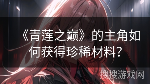 《青莲之巅》的主角如何获得珍稀材料？