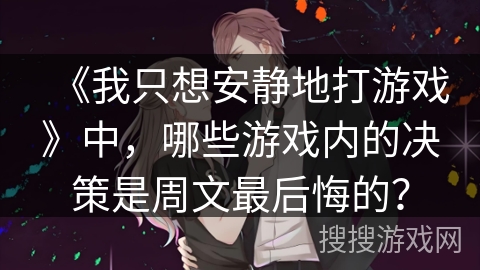 《我只想安静地打游戏》中，哪些游戏内的决策是周文最后悔的？
