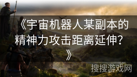 《宇宙机器人某副本的精神力攻击距离延伸?》 《宇宙机器人某副本的精神力攻击距离延伸?》