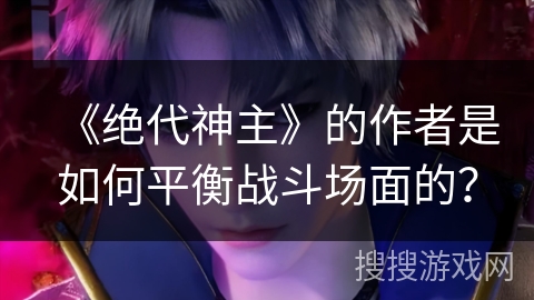 《绝代神主》的作者是如何平衡战斗场面的？