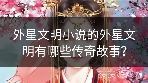 外星文明小说的外星文明有哪些传奇故事? 外星文明小说的外星文明有哪些传奇故事?