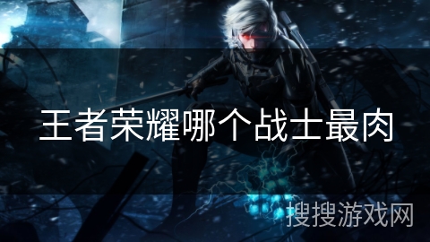 王者荣耀哪个战士最肉 王者荣耀哪个战士最肉