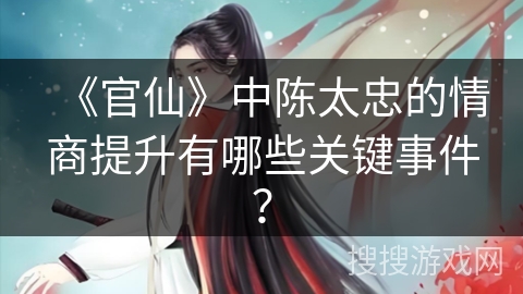 《官仙》中陈太忠的情商提升有哪些关键事件？