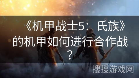 《机甲战士5：氏族》的机甲如何进行合作战？
