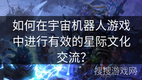 如何在宇宙机器人游戏中进行有效的星际文化交流? 如何在宇宙机器人游戏中进行有效的星际文化交流?