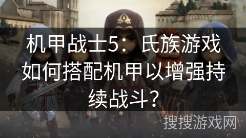 机甲战士5：氏族游戏如何搭配机甲以增强持续战斗？