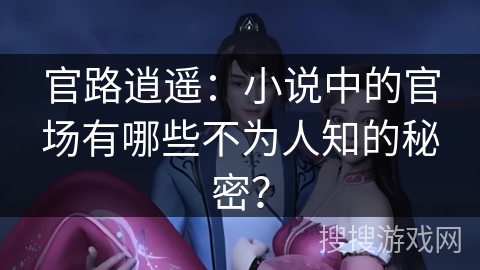 官路逍遥：小说中的官场有哪些不为人知的秘密？