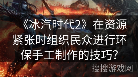 《冰汽时代2》在资源紧张时组织民众进行环保手工制作的技巧? 《冰汽时代2》在资源紧张时组织民众进行环保手工制作的技巧?