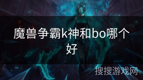 魔兽争霸k神和bo哪个好 魔兽争霸k神和bo哪个好