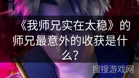 《我师兄实在太稳》的师兄最意外的收获是什么？